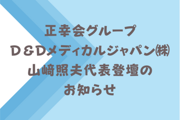 正幸会グループ・D＆Dメディカルジャパン株式会社　山﨑照夫代表登壇のお知らせサムネイル